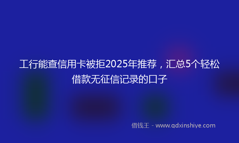 工行能查信用卡被拒2025年推荐，汇总5个轻松借款无征信记录的口子