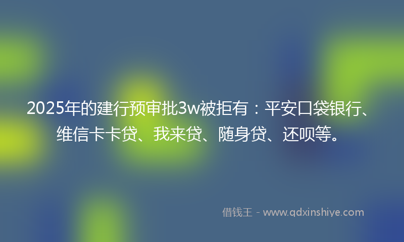 2025年的建行预审批3w被拒有：平安口袋银行、维信卡卡贷、我来贷、随身贷、还呗等。