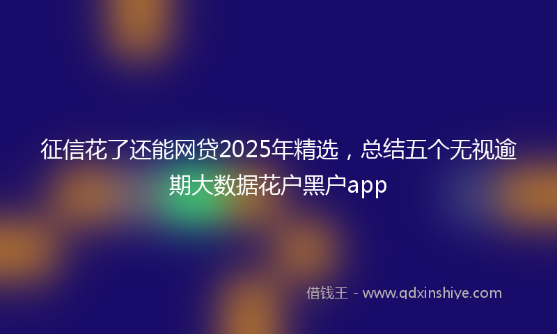 征信花了还能网贷2025年精选，总结五个无视逾期大数据花户黑户app