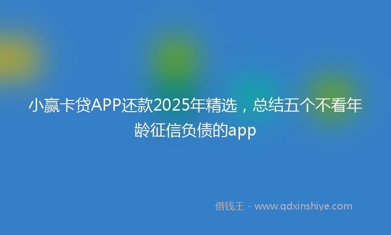 小赢卡贷APP还款2025年精选，总结五个不看年龄征信负债的app