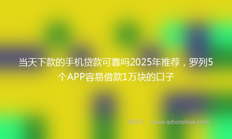 当天下款的手机贷款可靠吗2025年推荐，罗列5个APP容易借款1万块的口子