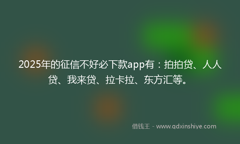 2025年的征信不好必下款app有：拍拍贷、人人贷、我来贷、拉卡拉、东方汇等。