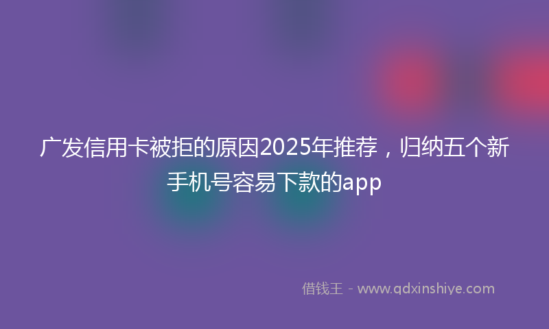 广发信用卡被拒的原因2025年推荐，归纳五个新手机号容易下款的app