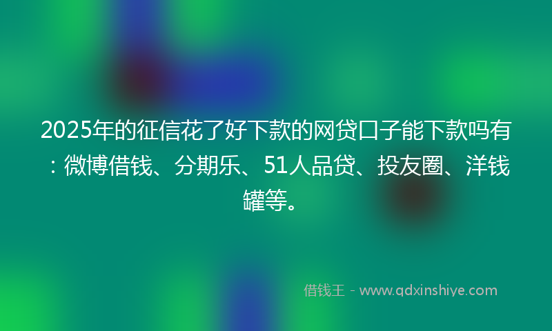 2025年的征信花了好下款的网贷口子能下款吗有：微博借钱、分期乐、51人品贷、投友圈、洋钱罐等。