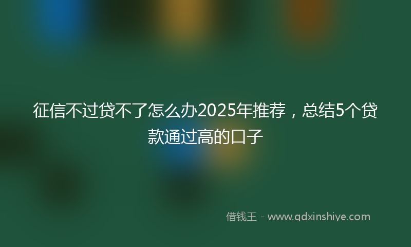 征信不过贷不了怎么办2025年推荐，总结5个贷款通过高的口子