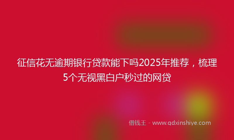 征信花无逾期银行贷款能下吗2025年推荐，梳理5个无视黑白户秒过的网贷