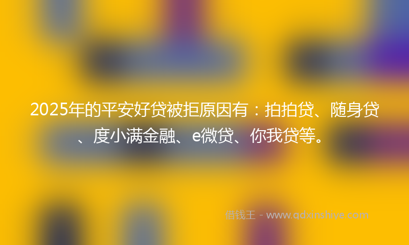 2025年的平安好贷被拒原因有：拍拍贷、随身贷、度小满金融、e微贷、你我贷等。