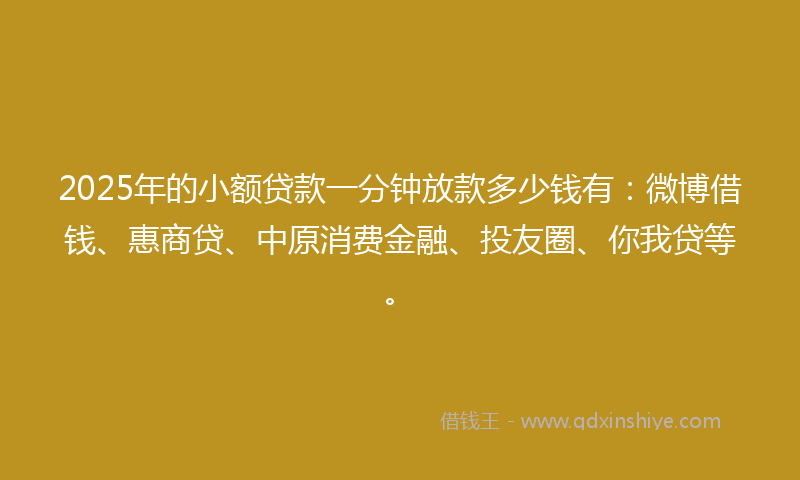 2025年的小额贷款一分钟放款多少钱有：微博借钱、惠商贷、中原消费金融、投友圈、你我贷等。