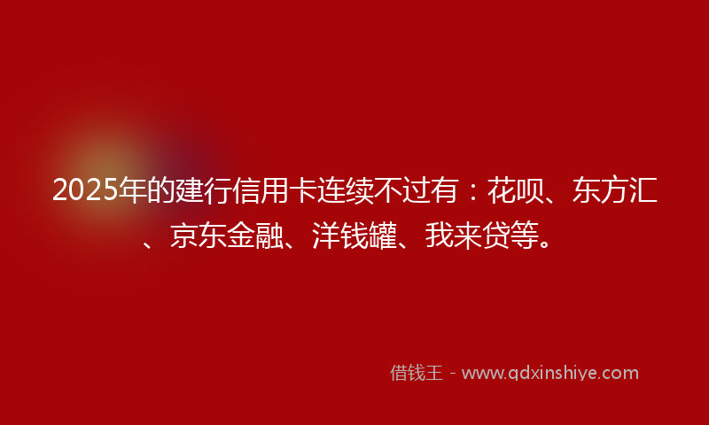 2025年的建行信用卡连续不过有：花呗、东方汇、京东金融、洋钱罐、我来贷等。