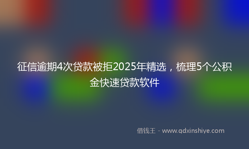 征信逾期4次贷款被拒2025年精选，梳理5个公积金快速贷款软件