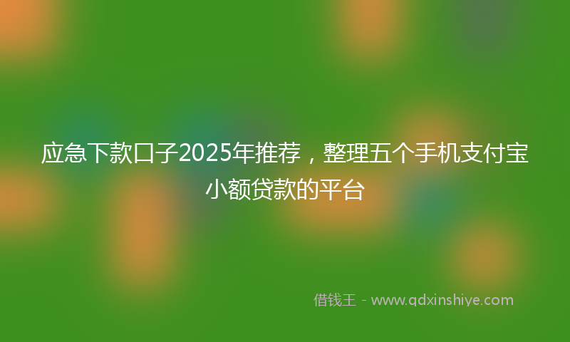 应急下款口子2025年推荐，整理五个手机支付宝小额贷款的平台