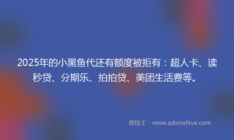 2025年的小黑鱼代还有额度被拒有：超人卡、读秒贷、分期乐、拍拍贷、美团生活费等。