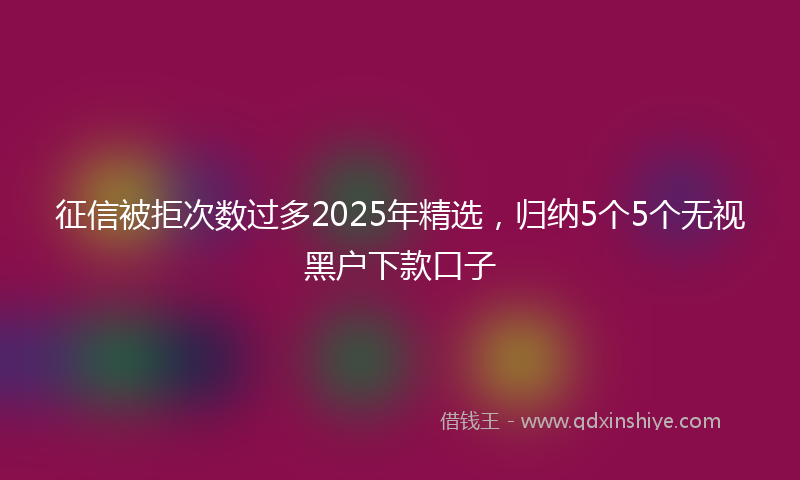 征信被拒次数过多2025年精选，归纳5个5个无视黑户下款口子