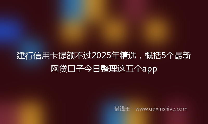 建行信用卡提额不过2025年精选，概括5个最新网贷口子今日整理这五个app