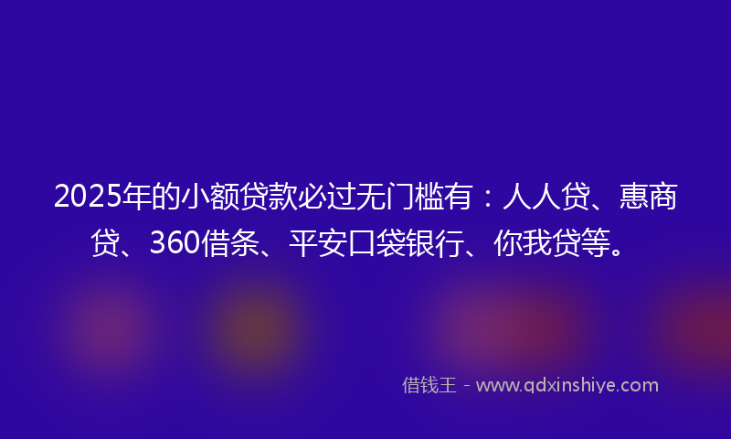 2025年的小额贷款必过无门槛有：人人贷、惠商贷、360借条、平安口袋银行、你我贷等。