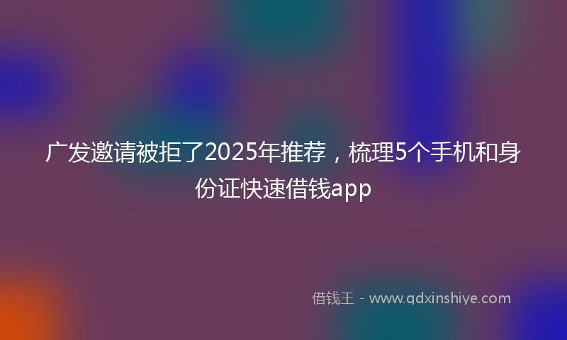 广发邀请被拒了2025年推荐，梳理5个手机和身份证快速借钱app