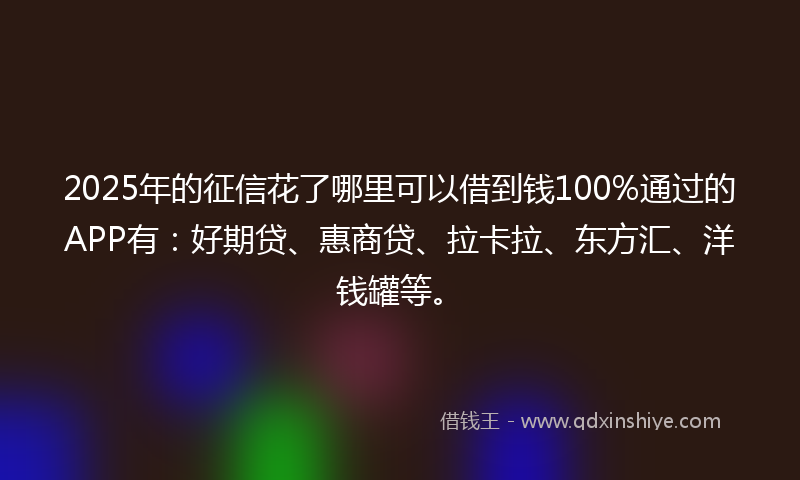 2025年的征信花了哪里可以借到钱100%通过的APP有：好期贷、惠商贷、拉卡拉、东方汇、洋钱罐等。