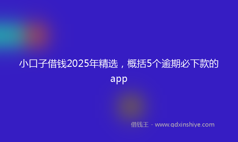 小口子借钱2025年精选，概括5个逾期必下款的app