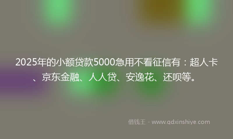 2025年的小额贷款5000急用不看征信有：超人卡、京东金融、人人贷、安逸花、还呗等。