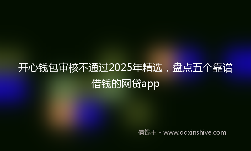 开心钱包审核不通过2025年精选，盘点五个靠谱借钱的网贷app
