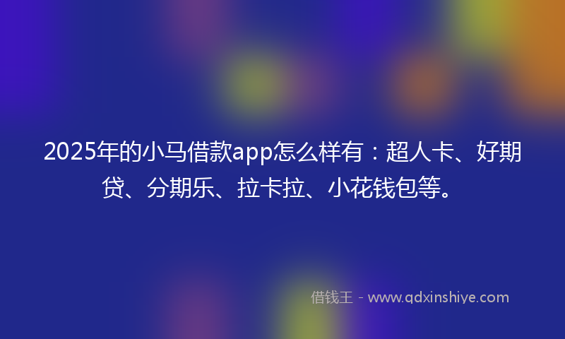 2025年的小马借款app怎么样有：超人卡、好期贷、分期乐、拉卡拉、小花钱包等。