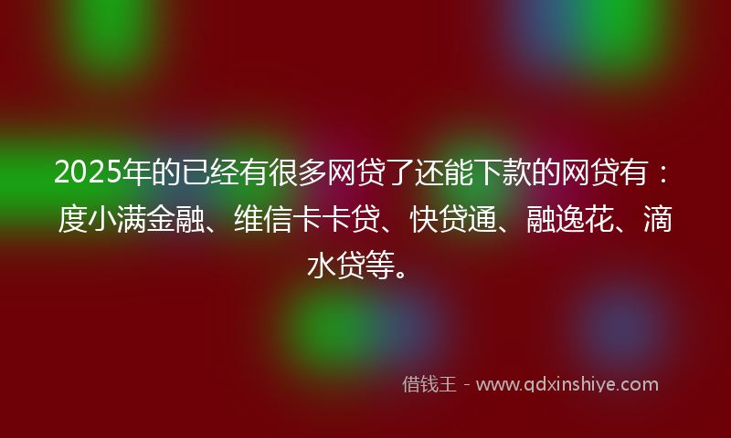 2025年的已经有很多网贷了还能下款的网贷有：度小满金融、维信卡卡贷、快贷通、融逸花、滴水贷等。