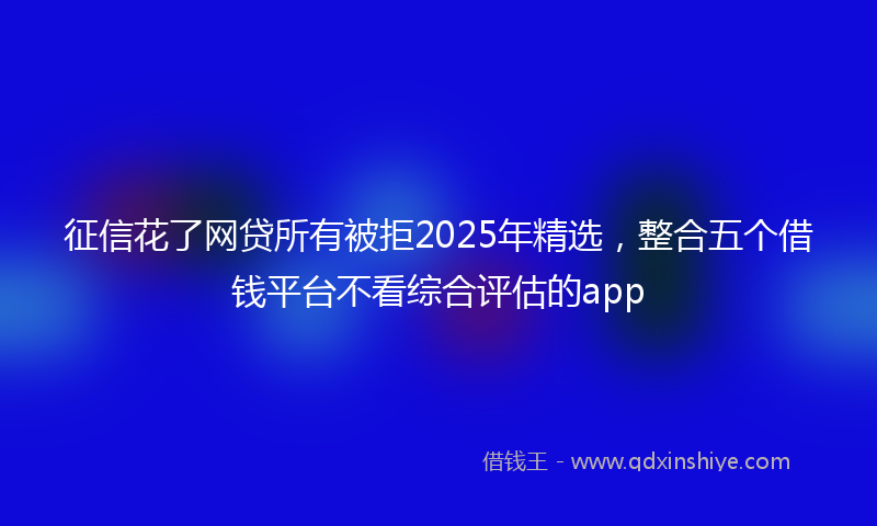 征信花了网贷所有被拒2025年精选，整合五个借钱平台不看综合评估的app