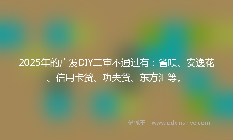 2025年的广发DIY二审不通过有：省呗、安逸花、信用卡贷、功夫贷、东方汇等。