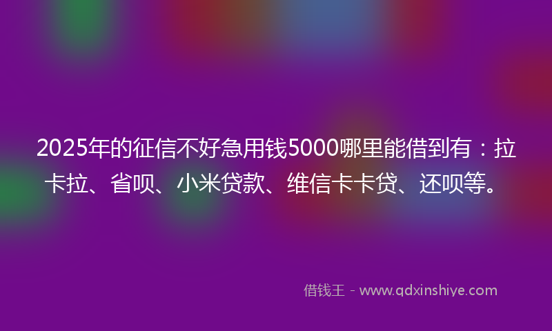 2025年的征信不好急用钱5000哪里能借到有：拉卡拉、省呗、小米贷款、维信卡卡贷、还呗等。