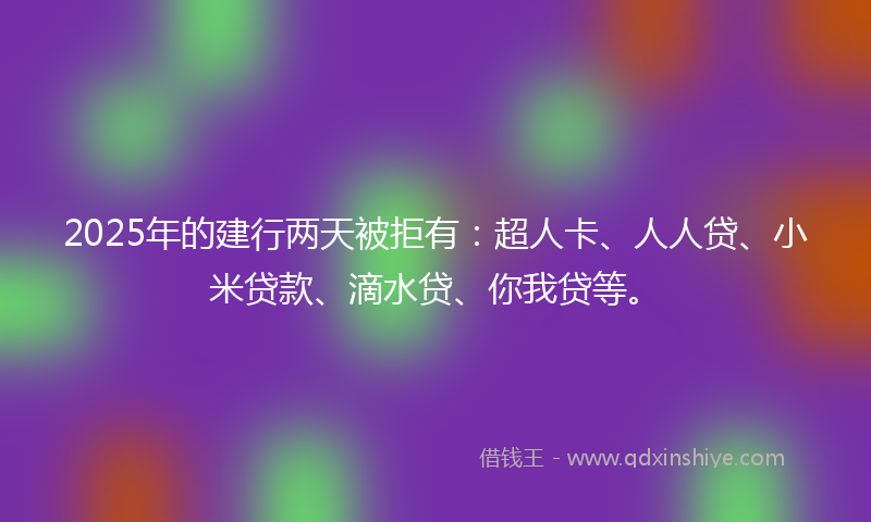 2025年的建行两天被拒有：超人卡、人人贷、小米贷款、滴水贷、你我贷等。
