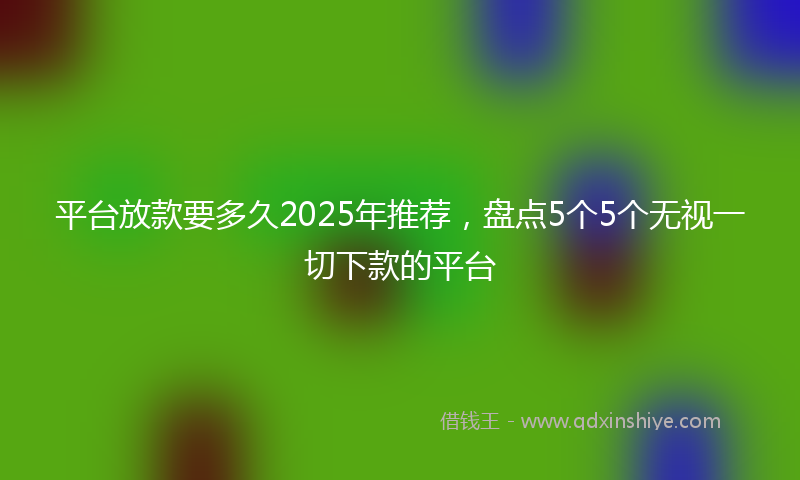 平台放款要多久2025年推荐，盘点5个5个无视一切下款的平台