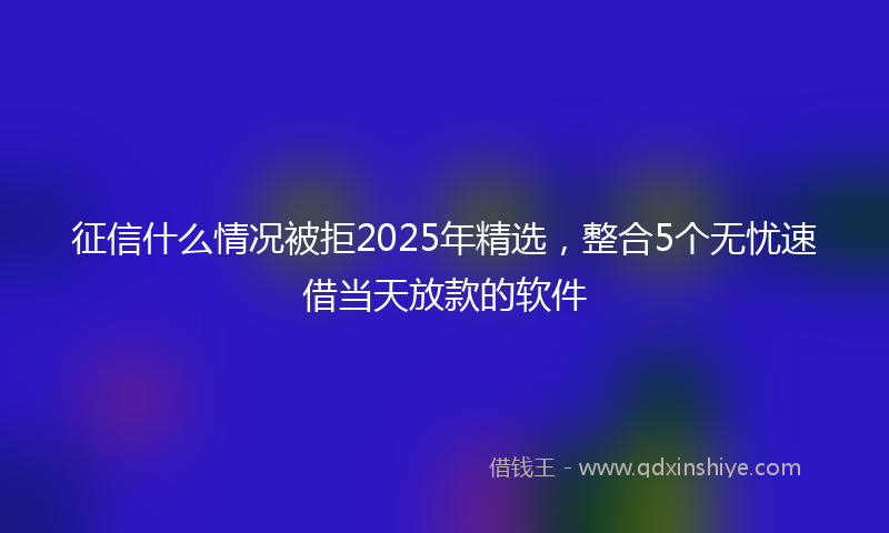 征信什么情况被拒2025年精选，整合5个无忧速借当天放款的软件