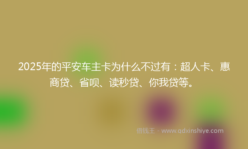 2025年的平安车主卡为什么不过有：超人卡、惠商贷、省呗、读秒贷、你我贷等。