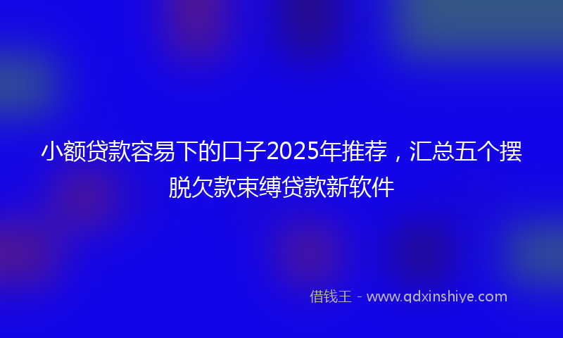 小额贷款容易下的口子2025年推荐，汇总五个摆脱欠款束缚贷款新软件