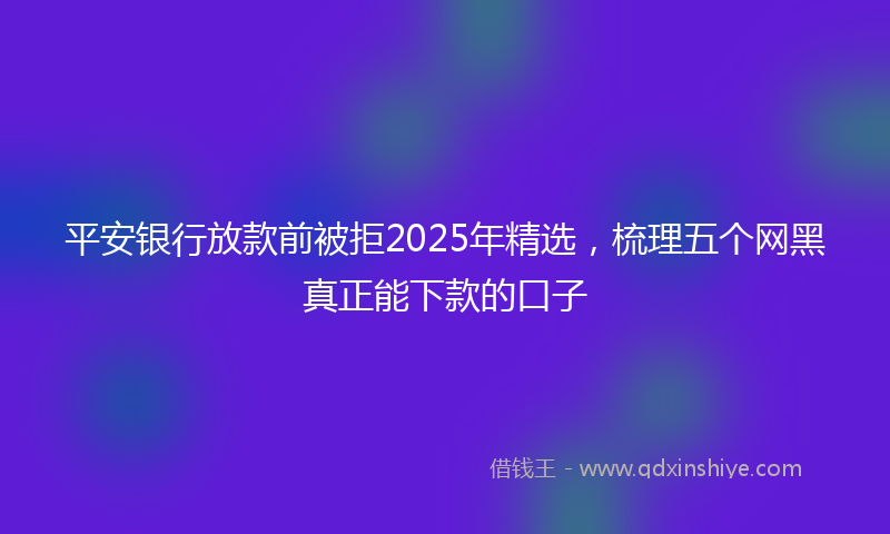 平安银行放款前被拒2025年精选，梳理五个网黑真正能下款的口子