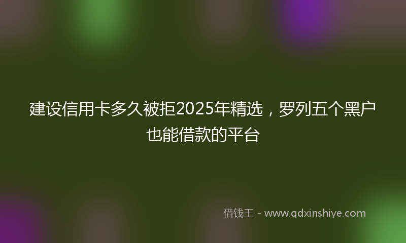 建设信用卡多久被拒2025年精选，罗列五个黑户也能借款的平台