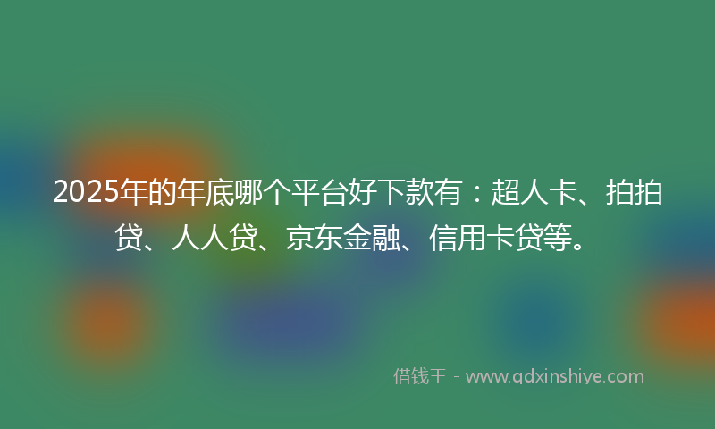 2025年的年底哪个平台好下款有：超人卡、拍拍贷、人人贷、京东金融、信用卡贷等。