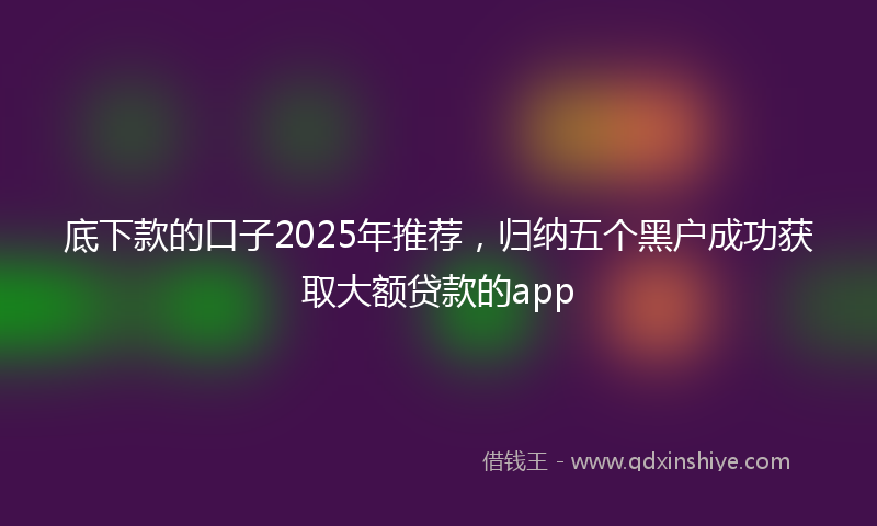 底下款的口子2025年推荐，归纳五个黑户成功获取大额贷款的app