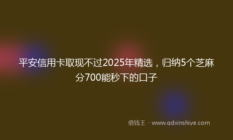 平安信用卡取现不过2025年精选，归纳5个芝麻分700能秒下的口子
