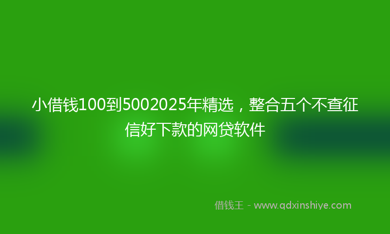 小借钱100到5002025年精选，整合五个不查征信好下款的网贷软件