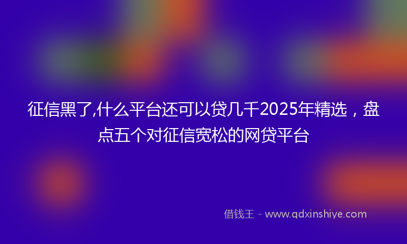 征信黑了,什么平台还可以贷几千2025年精选，盘点五个对征信宽松的网贷平台