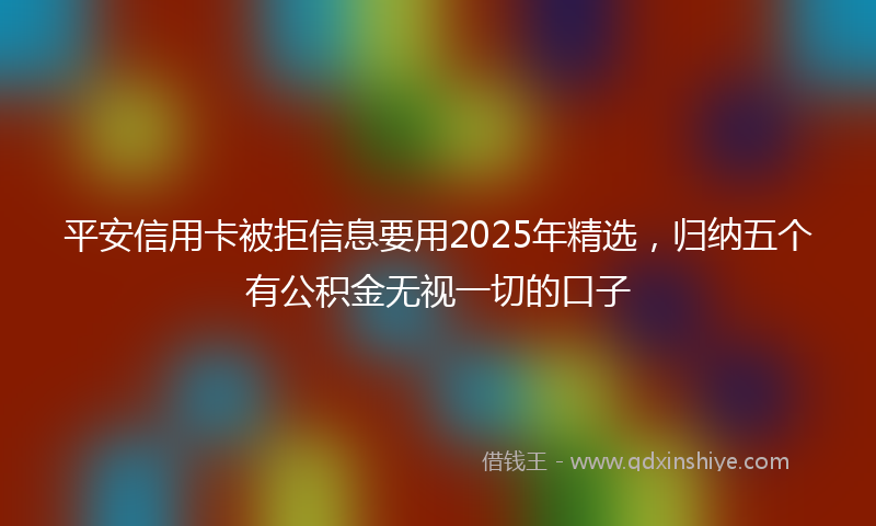 平安信用卡被拒信息要用2025年精选，归纳五个有公积金无视一切的口子