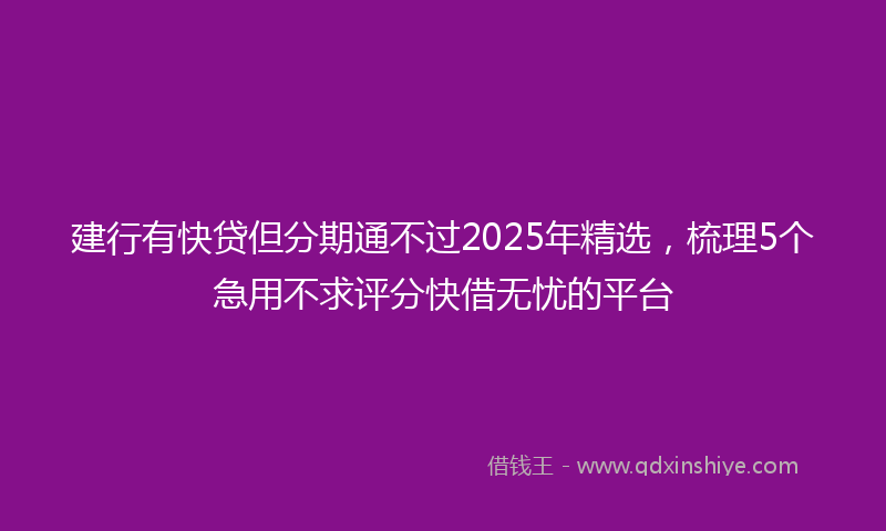 建行有快贷但分期通不过2025年精选，梳理5个急用不求评分快借无忧的平台