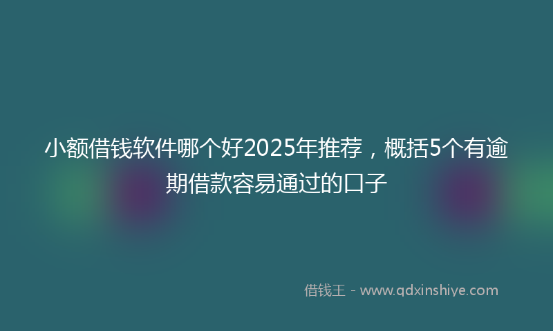 小额借钱软件哪个好2025年推荐，概括5个有逾期借款容易通过的口子