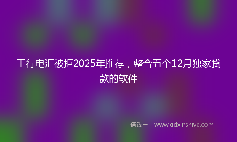 工行电汇被拒2025年推荐，整合五个12月独家贷款的软件