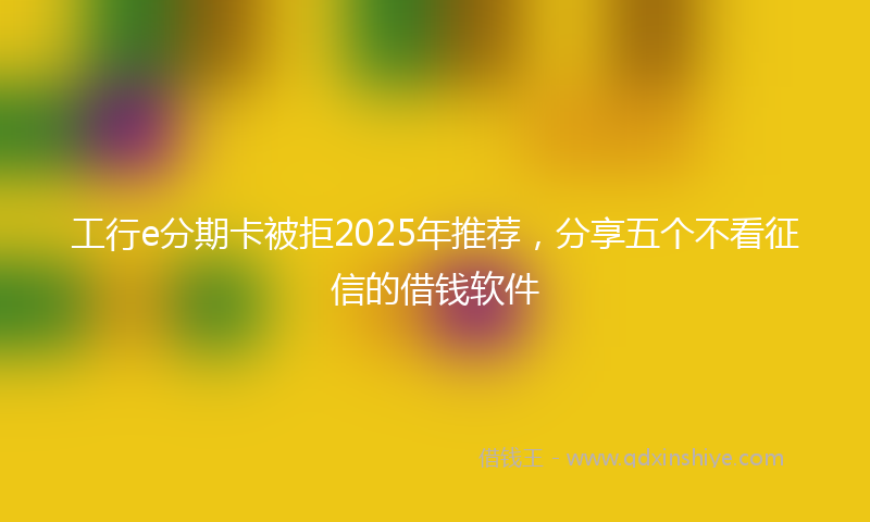 工行e分期卡被拒2025年推荐，分享五个不看征信的借钱软件