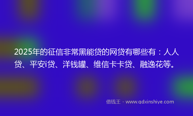 2025年的征信非常黑能贷的网贷有哪些有：人人贷、平安i贷、洋钱罐、维信卡卡贷、融逸花等。