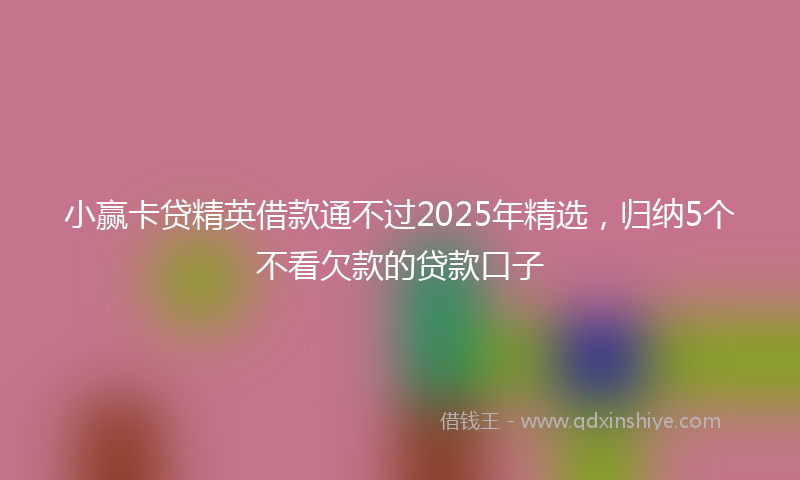 小赢卡贷精英借款通不过2025年精选，归纳5个不看欠款的贷款口子