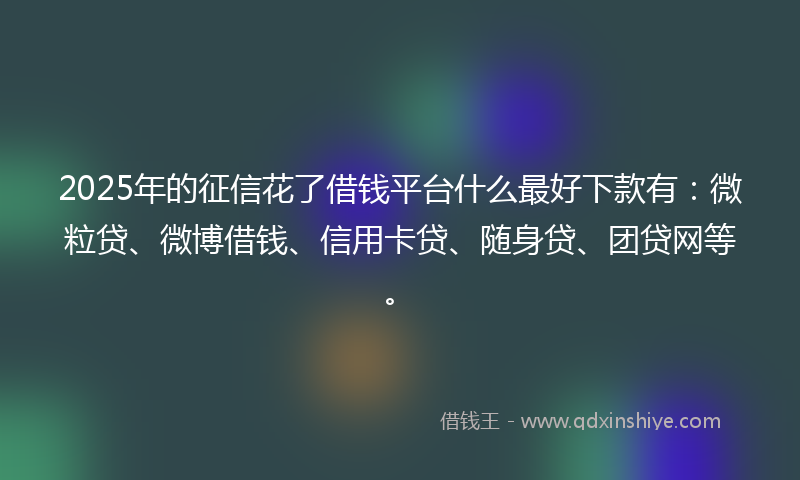 2025年的征信花了借钱平台什么最好下款有：微粒贷、微博借钱、信用卡贷、随身贷、团贷网等。