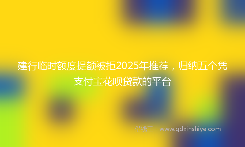 建行临时额度提额被拒2025年推荐，归纳五个凭支付宝花呗贷款的平台